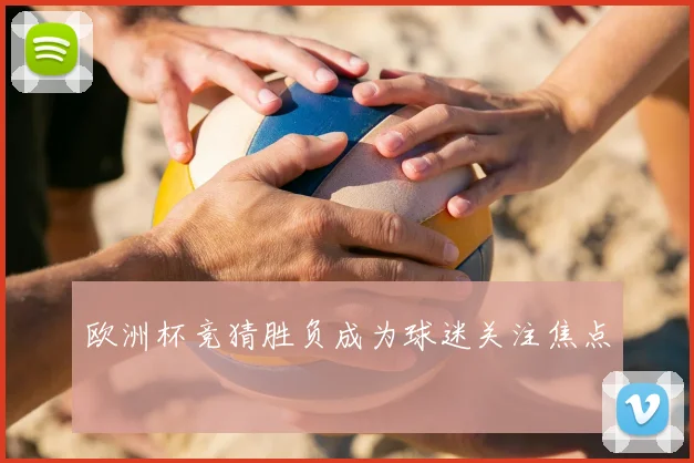 欧洲杯竞猜胜负成为球迷关注焦点