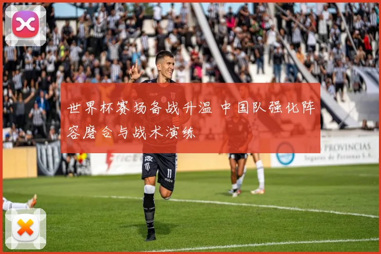 世界杯赛场备战升温 中国队强化阵容磨合与战术演练
