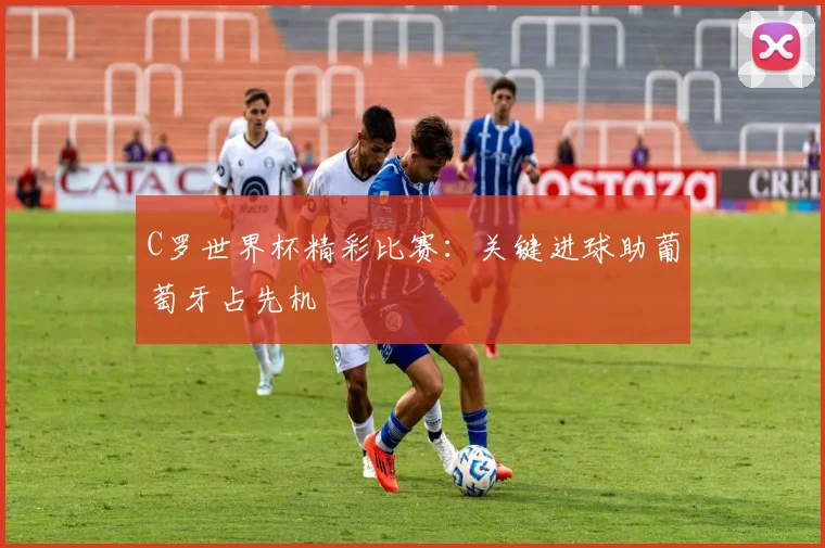 C罗世界杯精彩比赛：关键进球助葡萄牙占先机