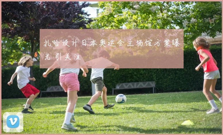 扎哈设计日本奥运会主场馆方案曝光 引关注