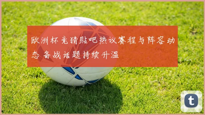 欧洲杯竞猜贴吧热议赛程与阵容动态 备战话题持续升温