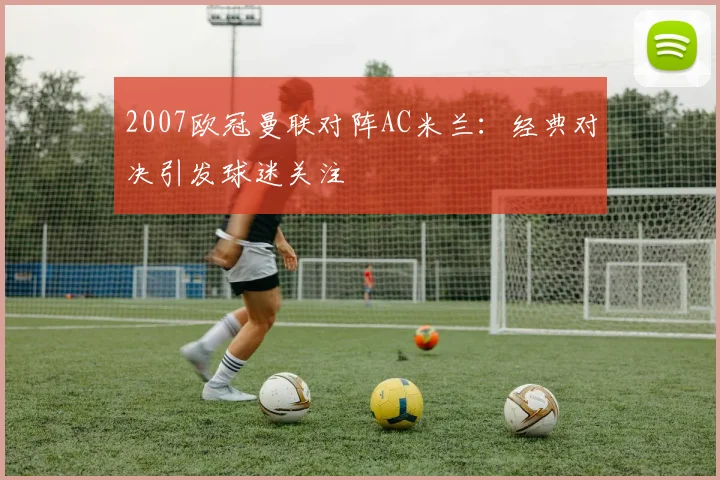 2007欧冠曼联对阵AC米兰：经典对决引发球迷关注