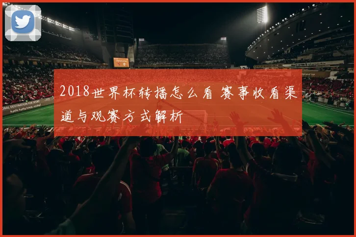 2018世界杯转播怎么看 赛事收看渠道与观赛方式解析