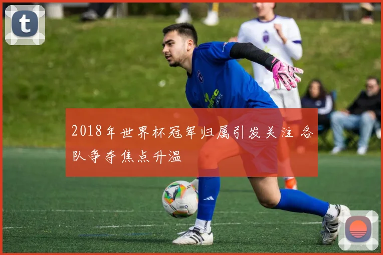 2018年世界杯冠军归属引发关注 各队争夺焦点升温