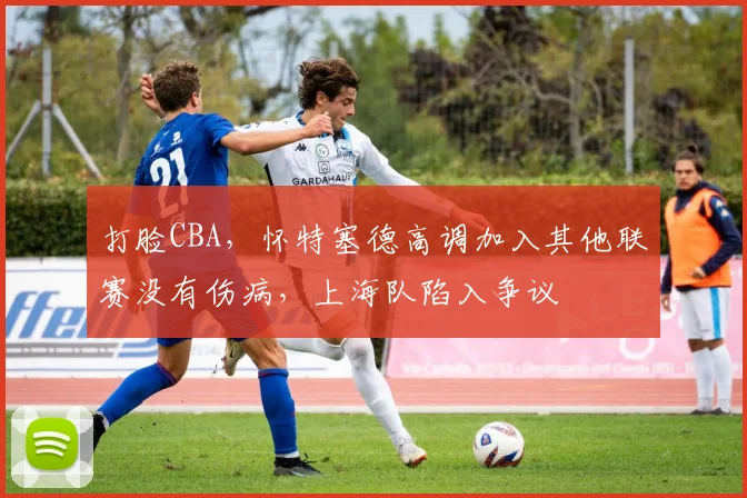 打脸CBA，怀特塞德高调加入其他联赛没有伤病，上海队陷入争议