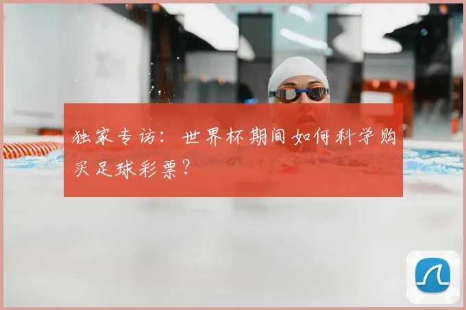 独家专访:世界杯期间如何科学购买足球彩票?
