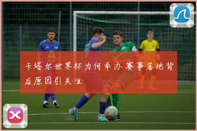 卡塔尔世界杯为何举办 赛事落地背后原因引关注