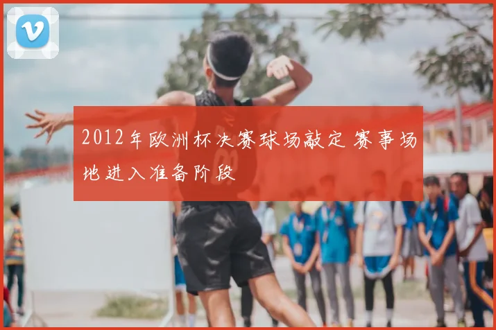 2012年欧洲杯决赛球场敲定 赛事场地进入准备阶段