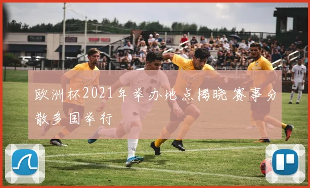 欧洲杯2021年举办地点揭晓 赛事分散多国举行
