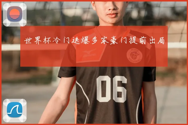 世界杯冷门迭爆多家豪门提前出局