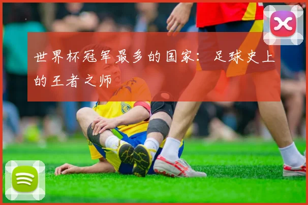 世界杯冠军最多的国家：足球史上的王者之师