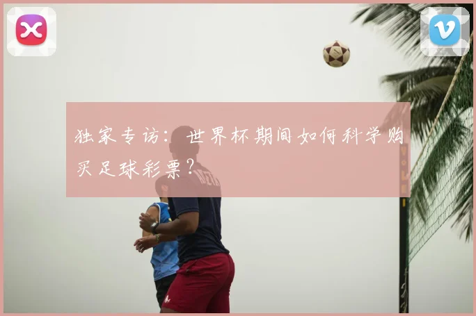 独家专访：世界杯期间如何科学购买足球彩票？