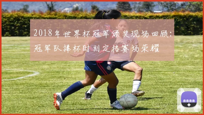 2018年世界杯冠军颁奖现场回顾：冠军队捧杯时刻定格赛场荣耀