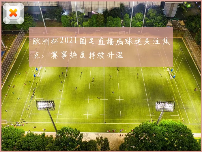 欧洲杯2021国足直播成球迷关注焦点，赛事热度持续升温