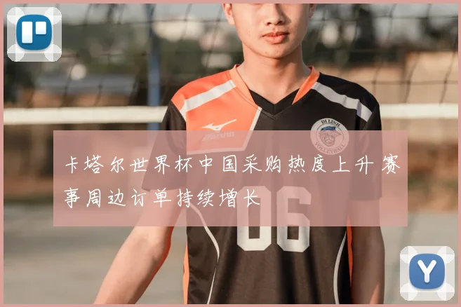卡塔尔世界杯中国采购热度上升 赛事周边订单持续增长