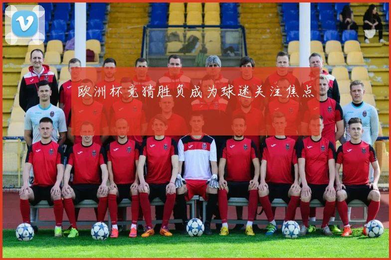 欧洲杯竞猜胜负成为球迷关注焦点