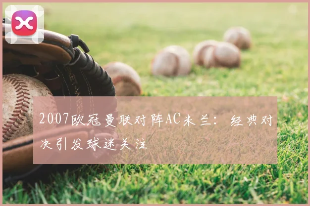 2007欧冠曼联对阵AC米兰：经典对决引发球迷关注