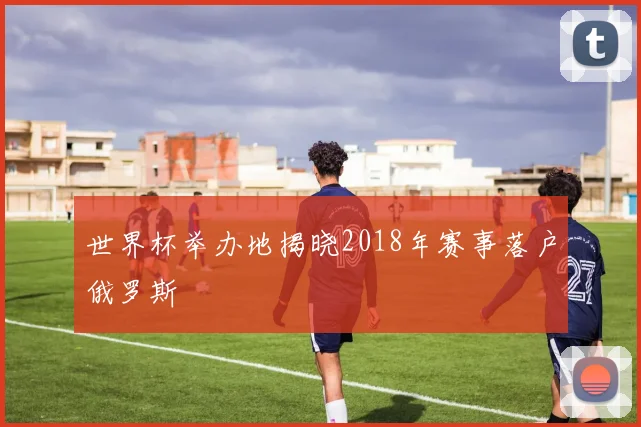 世界杯举办地揭晓2018年赛事落户俄罗斯