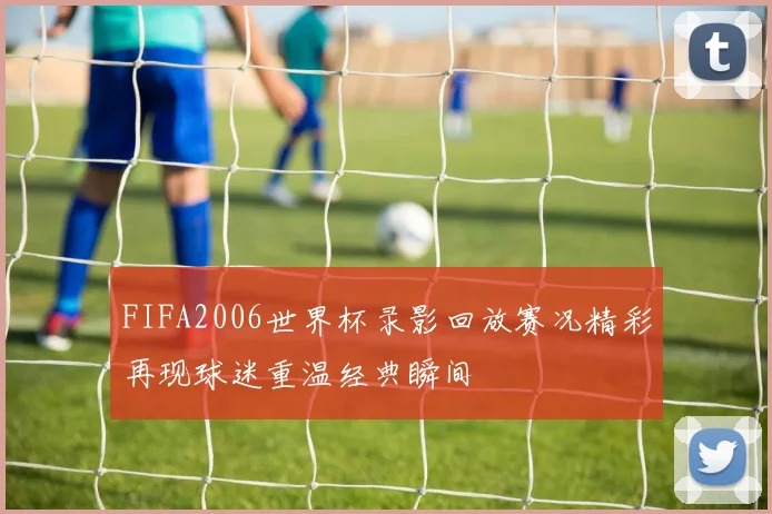 FIFA2006世界杯录影回放赛况精彩再现球迷重温经典瞬间