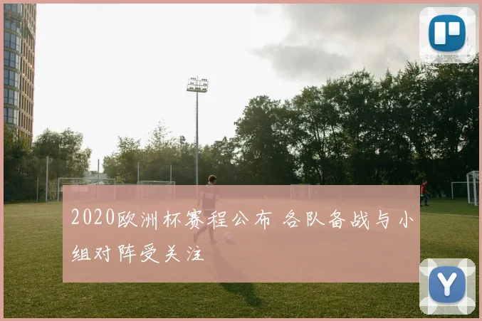2020欧洲杯赛程公布 各队备战与小组对阵受关注