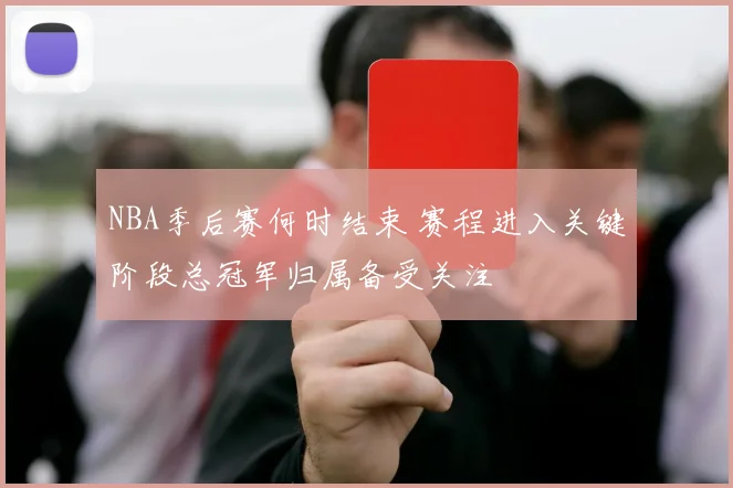 NBA季后赛何时结束 赛程进入关键阶段总冠军归属备受关注