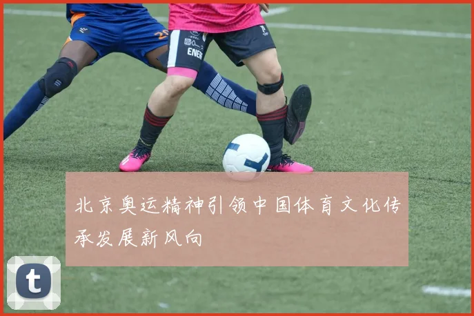 北京奥运精神引领中国体育文化传承发展新风向