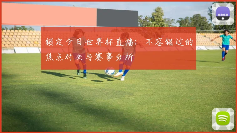 锁定今日世界杯直播：不容错过的焦点对决与赛事分析