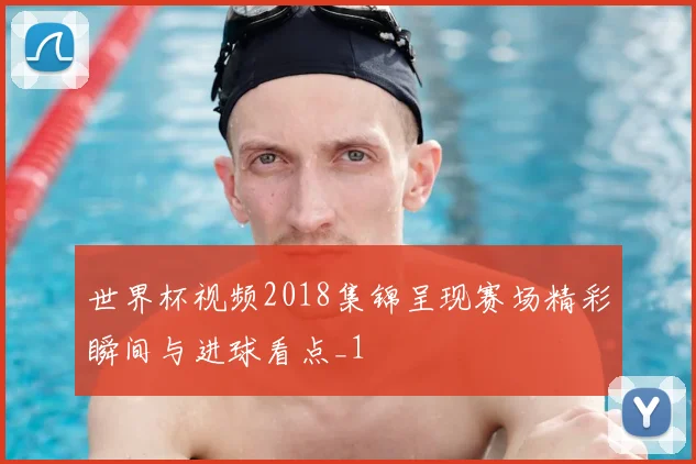 世界杯视频2018集锦呈现赛场精彩瞬间与进球看点_1