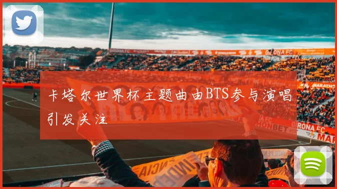 卡塔尔世界杯主题曲由BTS参与演唱引发关注