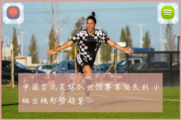中国台北足球队世预赛客场失利 小组出线形势趋紧