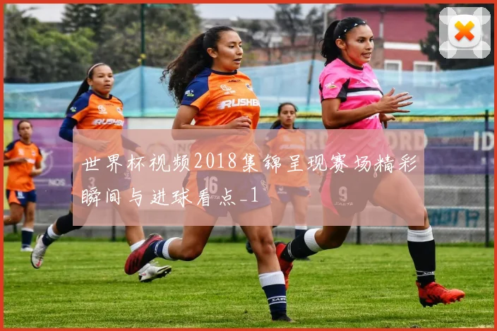 世界杯视频2018集锦呈现赛场精彩瞬间与进球看点_1