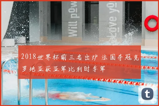 2018世界杯前三名出炉 法国夺冠克罗地亚获亚军比利时季军