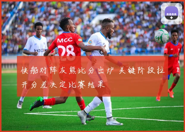 快船对阵灰熊比分出炉 关键阶段拉开分差决定比赛结果