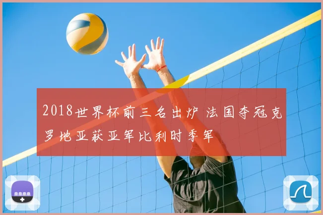 2018世界杯前三名出炉 法国夺冠克罗地亚获亚军比利时季军