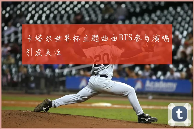 卡塔尔世界杯主题曲由BTS参与演唱引发关注