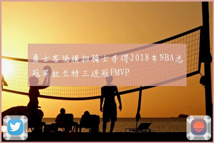 勇士客场横扫骑士夺得2018年NBA总冠军杜兰特三连冠FMVP