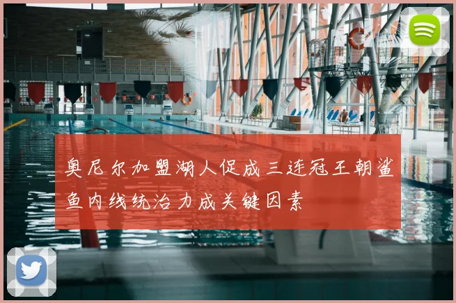奥尼尔加盟湖人促成三连冠王朝鲨鱼内线统治力成关键因素