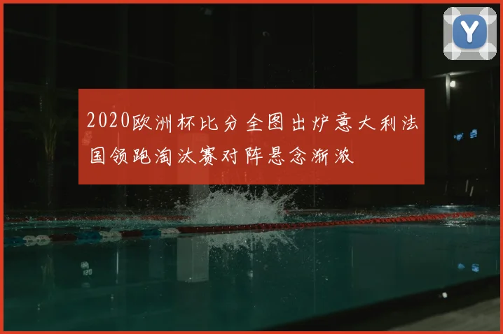 2020欧洲杯比分全图出炉意大利法国领跑淘汰赛对阵悬念渐浓