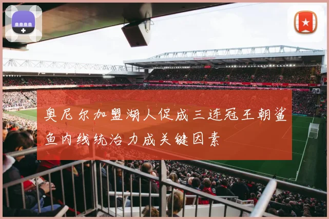 奥尼尔加盟湖人促成三连冠王朝鲨鱼内线统治力成关键因素