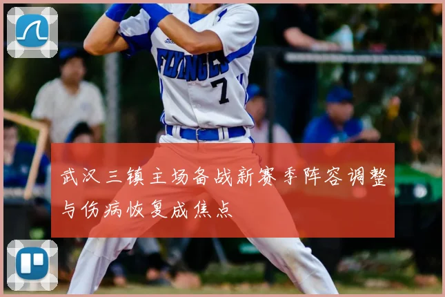 武汉三镇主场备战新赛季阵容调整与伤病恢复成焦点