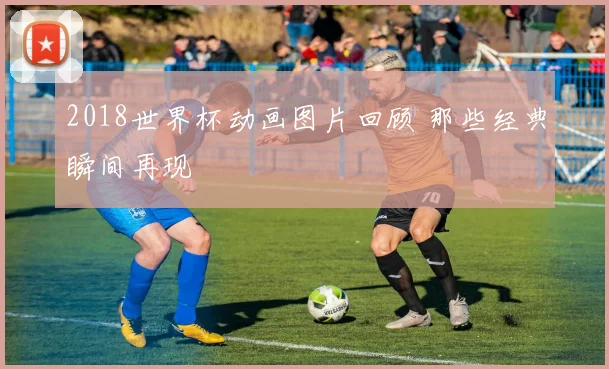 2018世界杯动画图片回顾 那些经典瞬间再现