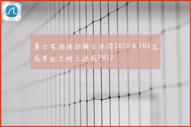勇士客场横扫骑士夺得2018年NBA总冠军杜兰特三连冠FMVP