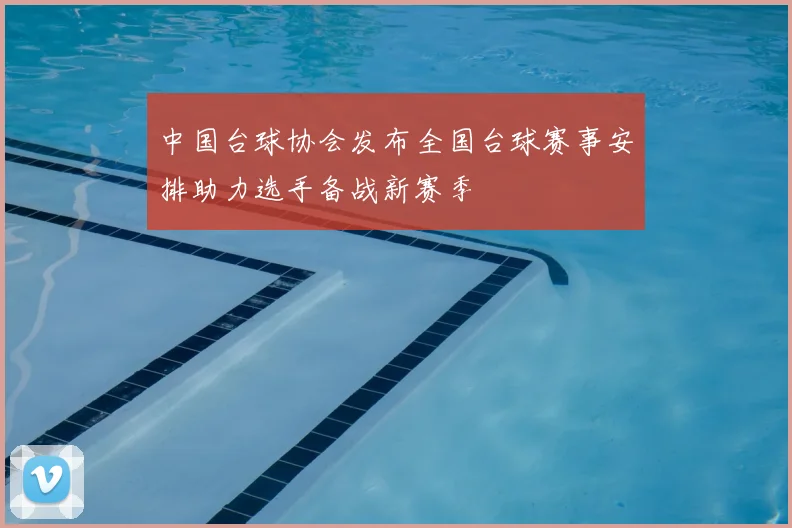 中国台球协会发布全国台球赛事安排助力选手备战新赛季
