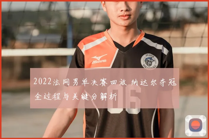 2022法网男单决赛回放 纳达尔夺冠全过程与关键分解析