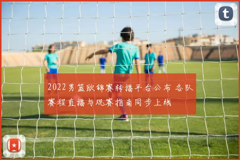2022男篮欧锦赛转播平台公布 各队赛程直播与观赛指南同步上线